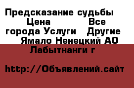 Предсказание судьбы . › Цена ­ 1 100 - Все города Услуги » Другие   . Ямало-Ненецкий АО,Лабытнанги г.
